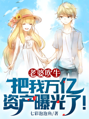 老婆吹牛，把我萬億資產曝光瞭！